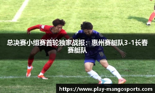 总决赛小组赛首轮独家战报：惠州赛艇队3-1长春赛艇队